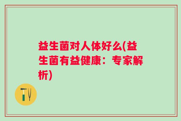 益生菌对人体好么(益生菌有益健康：专家解析)