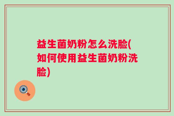 益生菌奶粉怎么洗脸(如何使用益生菌奶粉洗脸) 益生菌奶粉怎么洗脸(如何使用益生菌奶粉洗脸)