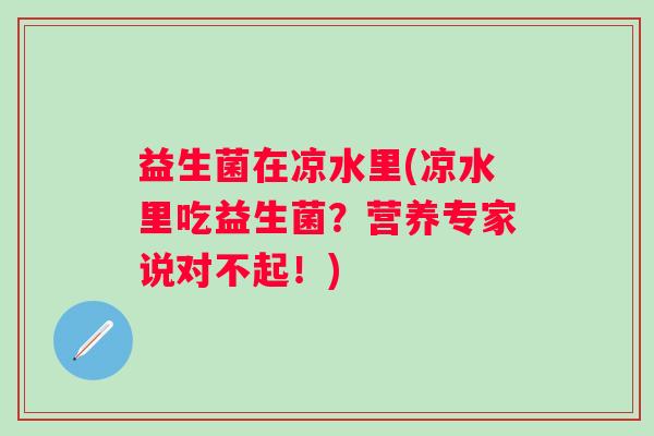 益生菌在凉水里(凉水里吃益生菌？营养专家说对不起！)