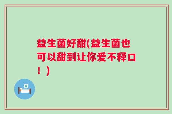 益生菌好甜(益生菌也可以甜到让你爱不释口！)