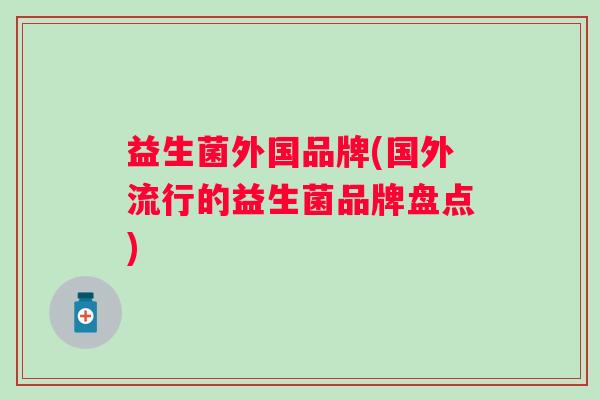 益生菌外国品牌(国外流行的益生菌品牌盘点) 益生菌外国品牌(国外流行的益生菌品牌盘点)