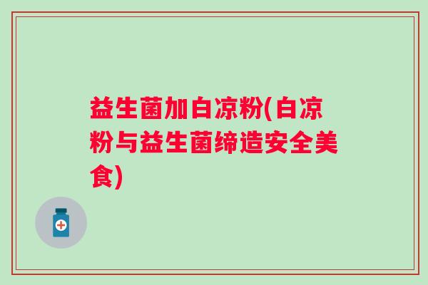 益生菌加白凉粉(白凉粉与益生菌缔造安全美食)