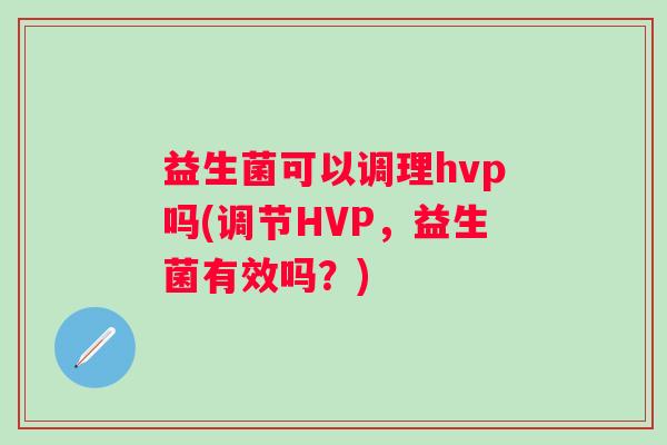 益生菌可以调理hvp吗(调节HVP，益生菌有效吗？)