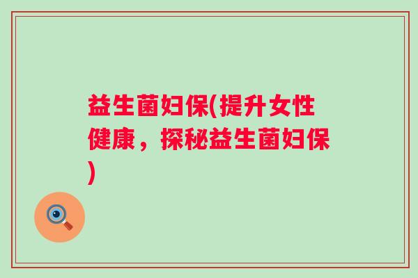 益生菌妇保(提升女性健康,探秘益生菌妇保) 益生菌妇保(提升女性健康,探秘益生菌妇保)