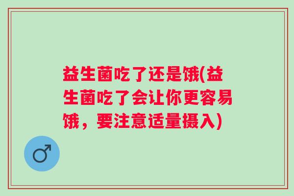 益生菌吃了还是饿(益生菌吃了会让你更容易饿,要注意适量摄入) 益生菌吃了还是饿(益生菌吃了会让你更容易饿,要注意适量摄入)