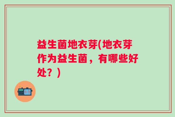 益生菌地衣芽(地衣芽作为益生菌,有哪些好处?) 益生菌地衣芽(地衣芽作为益生菌,有哪些好处?)