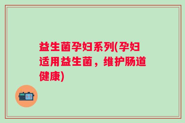 益生菌孕妇系列(孕妇适用益生菌,维护肠道健康) 益生菌孕妇系列(孕妇适用益生菌,维护肠道健康)