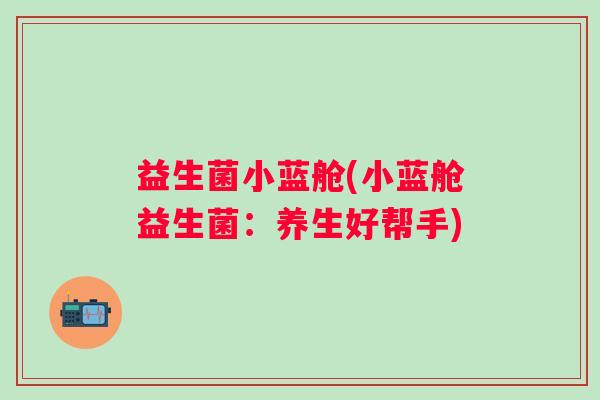 益生菌小蓝舱(小蓝舱益生菌：养生好帮手)