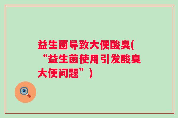 益生菌导致大便酸臭(“益生菌使用引发酸臭大便问题”)