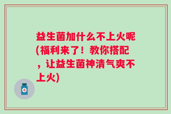 益生菌加什么不上火呢(福利来了！教你搭配，让益生菌神清气爽不上火)