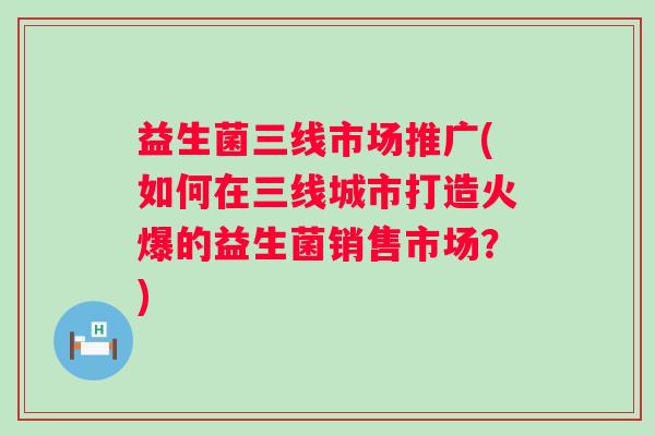 益生菌三线市场推广(如何在三线城市打造火爆的益生菌销售市场？)