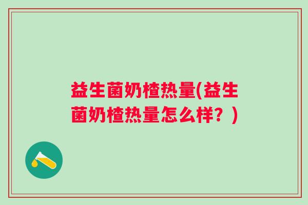 益生菌奶楂热量(益生菌奶楂热量怎么样？)