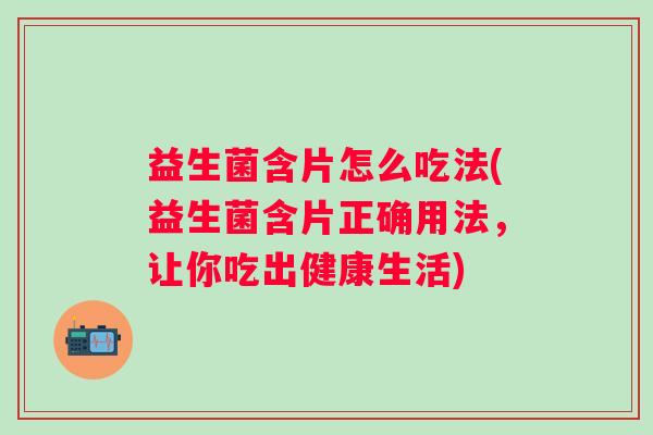 益生菌含片怎么吃法(益生菌含片正确用法，让你吃出健康生活)