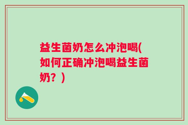 益生菌奶怎么冲泡喝(如何正确冲泡喝益生菌奶？)