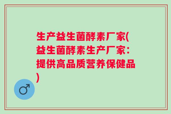 生产益生菌酵素厂家(益生菌酵素生产厂家：提供高品质营养保健品)