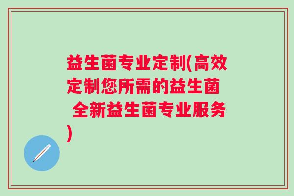 益生菌专业定制(高效定制您所需的益生菌  全新益生菌专业服务)