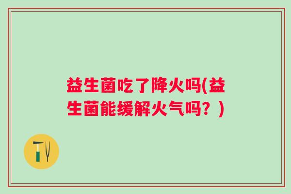 益生菌吃了降火吗(益生菌能缓解火气吗？)