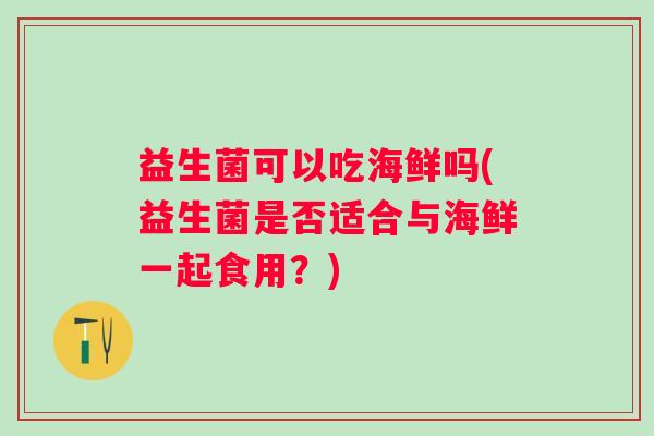 益生菌可以吃海鲜吗(益生菌是否适合与海鲜一起食用？)
