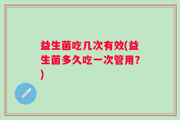 益生菌吃几次有效(益生菌多久吃一次管用？)