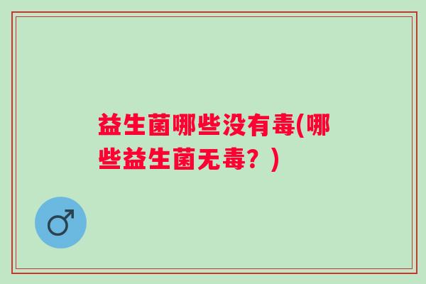 益生菌哪些没有毒(哪些益生菌无毒?) 益生菌哪些没有毒(哪些益生菌无毒?)