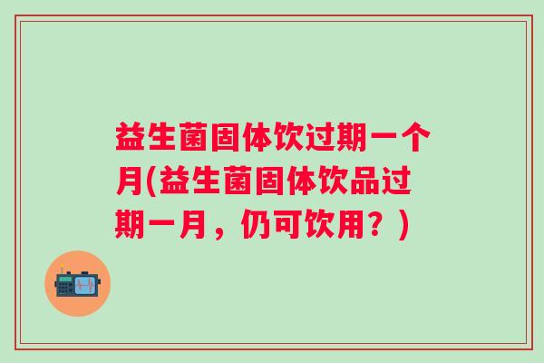 益生菌固体饮过期一个月(益生菌固体饮品过期一月，仍可饮用？)