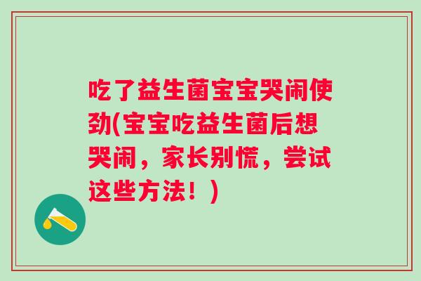 吃了益生菌宝宝哭闹使劲(宝宝吃益生菌后想哭闹，家长别慌，尝试这些方法！)