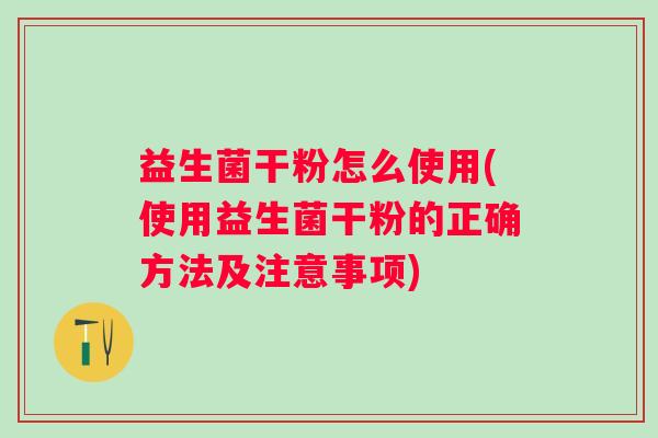 益生菌干粉怎么使用(使用益生菌干粉的正确方法及注意事项)