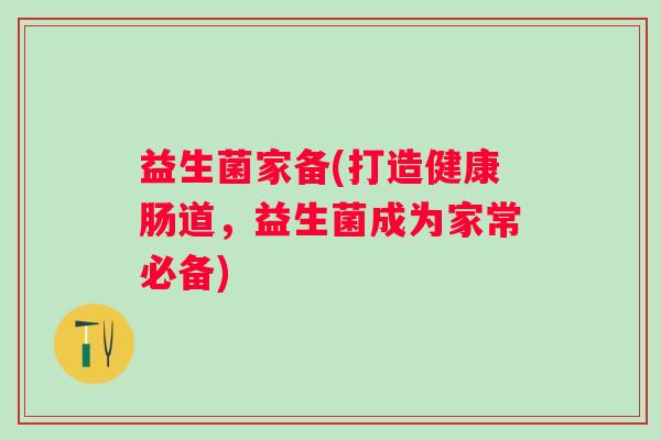 益生菌家备(打造健康肠道,益生菌成为家常必备) 益生菌家备(打造健康肠道,益生菌成为家常必备)