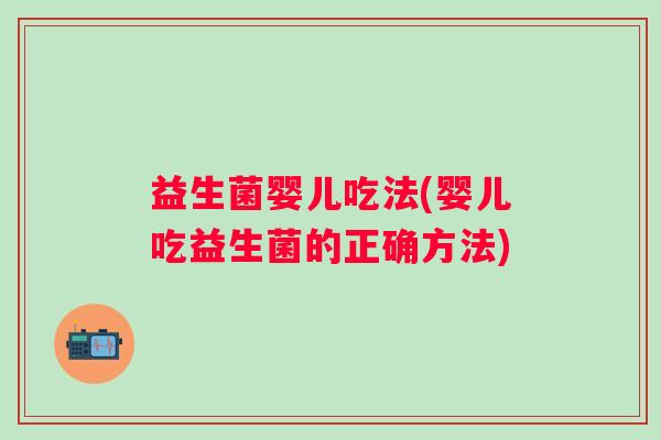益生菌婴儿吃法(婴儿吃益生菌的正确方法)