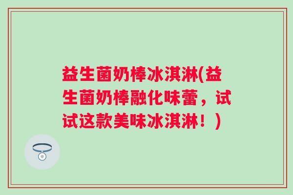 益生菌奶棒冰淇淋(益生菌奶棒融化味蕾，试试这款美味冰淇淋！)