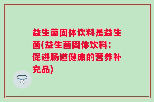 益生菌固体饮料是益生菌(益生菌固体饮料：促进肠道健康的营养补充品)