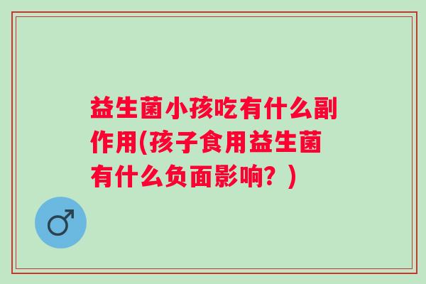 益生菌小孩吃有什么副作用(孩子食用益生菌有什么负面影响？)