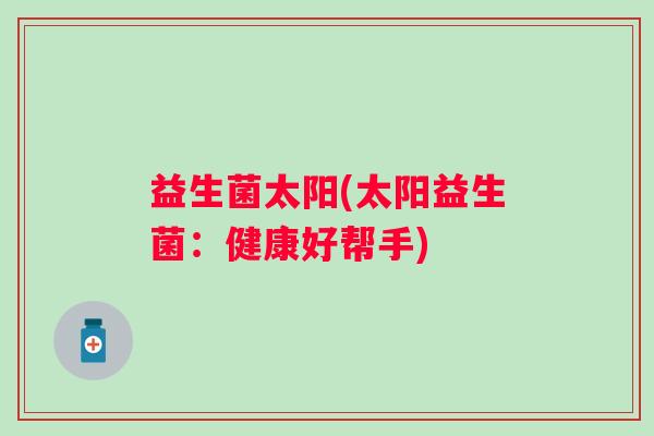 益生菌太阳(太阳益生菌：健康好帮手)