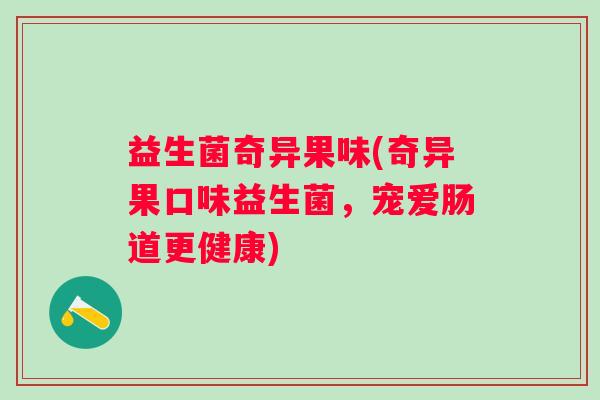 益生菌奇异果味(奇异果口味益生菌，宠爱肠道更健康)