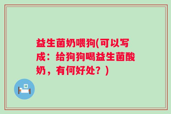 益生菌奶喂狗(可以写成：给狗狗喝益生菌酸奶，有何好处？)