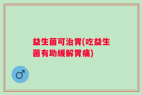益生菌可胃(吃益生菌有助缓解胃痛) 益生菌可胃(吃益生菌有助缓解胃痛)