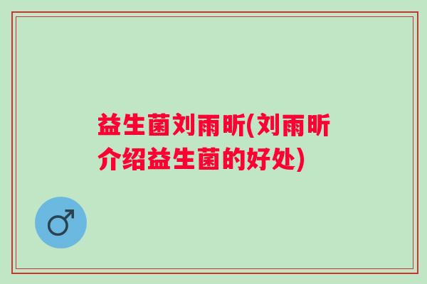益生菌刘雨昕(刘雨昕介绍益生菌的好处)