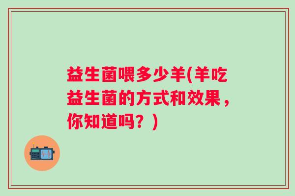 益生菌喂多少羊(羊吃益生菌的方式和效果，你知道吗？)
