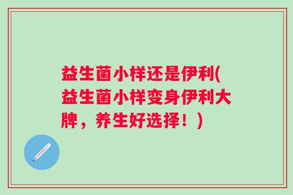 益生菌小样还是伊利(益生菌小样变身伊利大牌，养生好选择！)