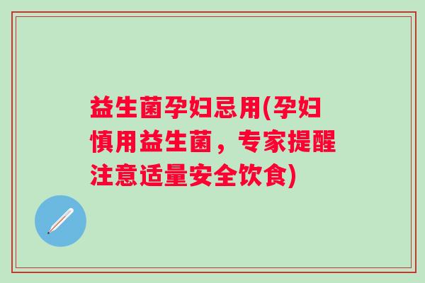 益生菌孕妇忌用(孕妇慎用益生菌，专家提醒注意适量安全饮食)