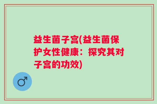 益生菌子宫(益生菌保护女性健康：探究其对子宫的功效)