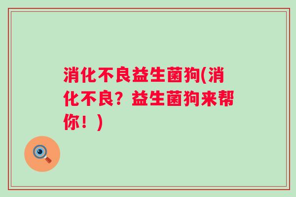 消化不良益生菌狗(消化不良？益生菌狗来帮你！)