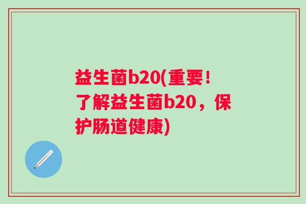 益生菌b20(重要！了解益生菌b20，保护肠道健康)