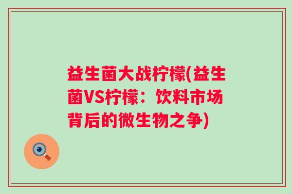 益生菌大战柠檬(益生菌VS柠檬：饮料市场背后的微生物之争)