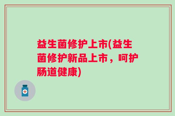 益生菌修护上市(益生菌修护新品上市，呵护肠道健康)