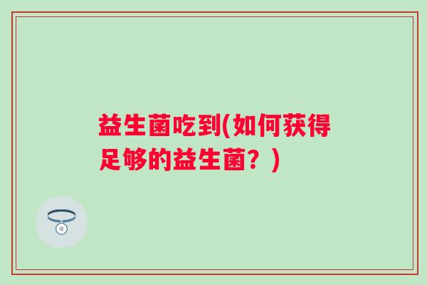 益生菌吃到(如何获得足够的益生菌？)