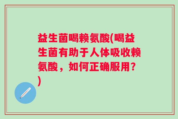 益生菌喝赖氨酸(喝益生菌有助于人体吸收赖氨酸，如何正确服用？)