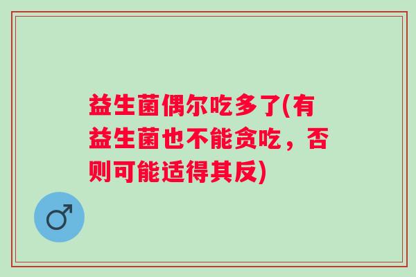 益生菌偶尔吃多了(有益生菌也不能贪吃，否则可能适得其反)