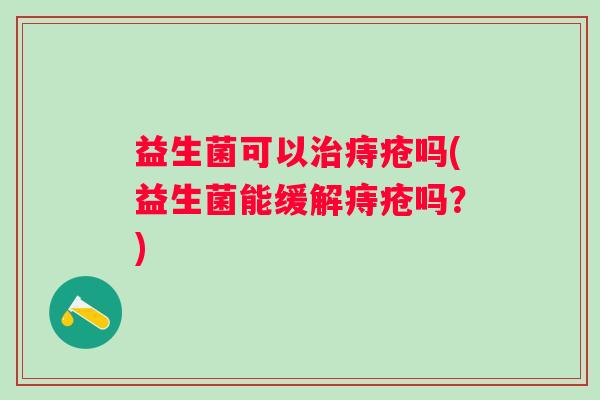 益生菌可以治痔疮吗(益生菌能缓解痔疮吗？)