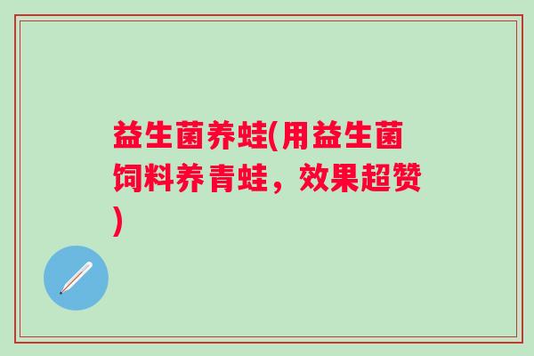 益生菌养蛙(用益生菌饲料养青蛙，效果超赞)